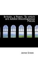 Britain, A Poem. To Which Are Added Miscellaneous Pieces di James Green edito da Bibliolife