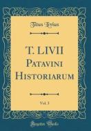 T. LIVII Patavini Historiarum, Vol. 3 (Classic Reprint) di Titus Livius edito da Forgotten Books