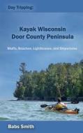 Day Tripping: Kayak Wisconsin Door County Peninsula: Bluffs, Beaches, Lighthouses, and Shipwrecks di Babs Smith edito da Daytripping Kayak Wisconsin