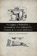 The Legacy Of Rulership In Fernando De Alva Ixtlilxochitl's Historia De La Nacion Chichimeca di Leisa A. Kauffmann edito da University Of New Mexico Press
