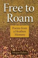 FREE TO ROAM: POEMS FROM A HEATHEN MOMMY di MEGAN RAHM edito da LIGHTNING SOURCE UK LTD