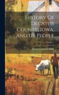 History Of Decatur County, Iowa, And Its People; Volume 1 di Heman Conoman Smith edito da LEGARE STREET PR