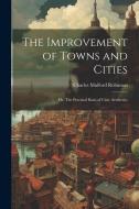 The Improvement of Towns and Cities; or, The Practical Basis of Civic Aesthetics di Charles Mulford Robinson edito da Creative Media Partners, LLC