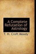 A Complete Refutation Of Astrology di T H Croft Moody edito da Bibliolife