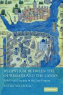 Byzantium Between the Ottomans and the Latins di Nevra Necipoglu edito da Cambridge University Press
