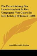 Die Entwickelung Der Landwirtschaft in Der Umgegend Von Cassel in Den Letzten 50 Jahren (1908) di Arnold Friedrich Sinning edito da Kessinger Publishing