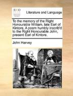 To The Memory Of The Right Honourable William, Late Earl Of Kintore. A Poem Humbly Inscrib'd To The Right Honourable John, Present Earl Of Kintore. di John Harvey edito da Gale Ecco, Print Editions