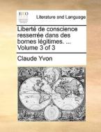 Libert De Conscience Resserre Dans Des Bornes Lgitimes. ... Volume 3 Of 3 di Claude Yvon edito da Gale Ecco, Print Editions