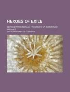 Heroes of Exile; Being Certain Rescued Fragments of Submerged Romance di Hugh Charles Clifford edito da Rarebooksclub.com