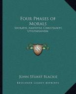 Four Phases of Morals: Socrates, Aristotle, Christianity, Utilitarianism di John Stuart Blackie edito da Kessinger Publishing
