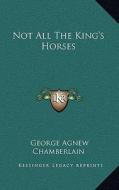 Not All the King's Horses di George Agnew Chamberlain edito da Kessinger Publishing