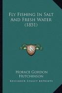 Fly Fishing in Salt and Fresh Water (1851) di Horace Gordon Hutchinson edito da Kessinger Publishing