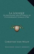 La Logique: Ou Reflexions Sur Les Forces de L'Entendement Humain (1744) di Christian Von Wolff edito da Kessinger Publishing