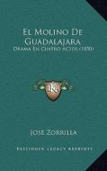 El Molino de Guadalajara: Drama En Cuatro Actos (1850) di Jose Zorrilla edito da Kessinger Publishing