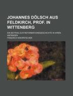 Johannes Dolsch Aus Feldkirch, Prof. In Wittenberg; Ein Beitrag Zur Reformationsgeschichte In Ihren Anfangen di Friedrich Kropatschek edito da General Books Llc