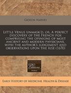 Little Venus Unmask'd, Or, A Perfect Discovery Of The French Pox Comprising The Opinions Of Most Ancient And Modern Physicians, With The Author's Judg di Gideon Harvey edito da Eebo Editions, Proquest
