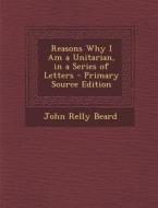 Reasons Why I Am a Unitarian, in a Series of Letters di John Relly Beard edito da Nabu Press