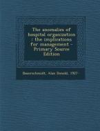 The Anomalies of Hospital Organization: The Implications for Management di Alan Donald Bauerschmidt edito da Nabu Press