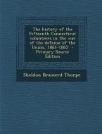 The History of the Fifteenth Connecticut Volunteers in the War of the Defense of the Union, 1861-1865 - Primary Source Edition di Sheldon Brainerd Thorpe edito da Nabu Press