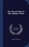The Life And Times Of Hon. William P. Ross di William Potter Ross edito da Sagwan Press