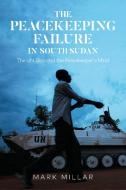 The Peacekeeping Failure in South Sudan: The Un, Bias and the Peacekeeper's Mind di Mark Millar edito da ZED BOOKS LTD