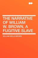 The Narrative of William W. Brown, a Fugitive Slave di William Wells Brown edito da HardPress Publishing