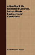 A Handbook On Reinforced Concrete, For Architects, Engineers And Contractors di Frank Dinsmore Warren edito da Sturgis Press