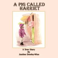 A Pig Called Harriet di Justine Dowley-Wise edito da AUTHORHOUSE