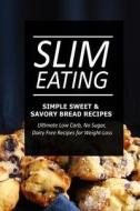 Slim Eating - Simple Sweet & Savory Bread Recipes: Skinny Recipes for Fat Loss and a Flat Belly di Slim Eating edito da Createspace