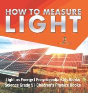 How To Measure Light | Light As Energy | Encyclopedia Kids Books | Science Grade 5 | Children's Physics Books di Baby Professor edito da Speedy Publishing LLC