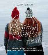 Knitting from the North: Original Designs Inspired by Nordic and Fair Isle Knitting Traditions di Hilary Grant edito da ROOST BOOKS