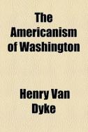The Americanism Of Washington di Henry Van Dyke edito da General Books