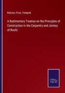 A Rudimentary Treatise on the Principles of Construction in the Carpentry and Joinery of Roofs di Robison, Price, Tredgold edito da Salzwasser-Verlag