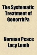 The Systematic Treatment Of GonorrhÃ…â€œa di Norman Peace Lacy Lumb edito da General Books Llc