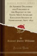 An Address Delivered And Published At The Request Of The Young Men's Auxiliary Education Society Of Newburyport, Sept. 1822 (classic Reprint) di Samuel Porter Williams edito da Forgotten Books