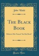 The Black Book: Hitherto MIS-Named "the Red Book" (Classic Reprint) di John Wade edito da Forgotten Books