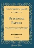 Sessional Papers, Vol. 19: Part V., First Session of the Sixth Legislature, of the Province of Ontario, Session 1887 (Classic Reprint) di Ontario Legislative Assembly edito da Forgotten Books