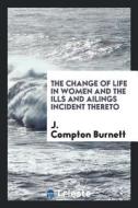 The Change of Life in Women and the Ills and Ailings Incident Thereto di J. Compton Burnett edito da LIGHTNING SOURCE INC