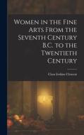 Women in the Fine Arts From the Seventh Century B.C. to the Twentieth Century di Clara Erskine Clement edito da LEGARE STREET PR