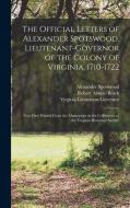 The Official Letters of Alexander Spotswood, Lieutenant-Governor of the Colony of Virginia, 1710-1722: Now First Printed From the Manuscript in the Co di Robert Alonzo Brock, Virginia Lieutenant-Governor edito da LEGARE STREET PR