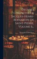 Oeuvres Complètes De Jacques-henri-bernardin De Saint-pierre, Volume 6... di Bernardin De Saint-Pierre edito da LEGARE STREET PR