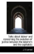 Talks About Labour And Concerning The Evolution Of Justice Between The Laborers And The Capitalists di J N Larned edito da Bibliolife