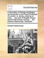A Calculation Of Foreign Exchanges, As Transacted On The Royal Exchange Of London di Edward Oldenburgh edito da Gale Ecco, Print Editions