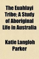 The Euahlayi Tribe; A Study Of Aboriginal Life In Australia di Katie Langloh Parker edito da General Books Llc