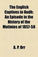 The English Captives In Oudh; An Episode In The History Of The Mutinies Of 1857-58 di A. P. Orr edito da General Books Llc