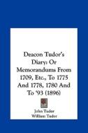 Deacon Tudor's Diary: Or Memorandums from 1709, Etc., to 1775 and 1778, 1780 and to '93 (1896) di John Tudor edito da Kessinger Publishing