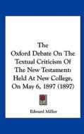 The Oxford Debate on the Textual Criticism of the New Testament: Held at New College, on May 6, 1897 (1897) di Edward Miller edito da Kessinger Publishing