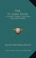 The St. John River: In Maine, Quebec, and New Brunswick (1894) di Jacob Whitman Bailey edito da Kessinger Publishing