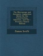 The Microscope and Accessory Apparatus: Notes on the Construction, Selection, and Use - Primary Source Edition di James Swift edito da Nabu Press