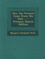How the Present Came from the Past ... di Margaret Elizabeth Wells edito da Nabu Press